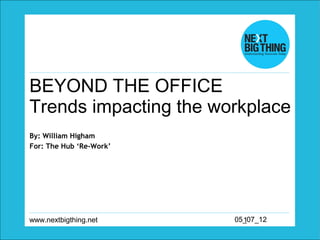 BEYOND THE OFFICE
Trends impacting the workplace
By: William Higham
For: The Hub ‘Re-Work’




www.nextbigthing.net     05_07_12
                           1
 