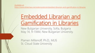 Embedded Librarian and
Gamification in Libraries
New Bulgarian University, Sofia, Bulgaria
May 14, 9-11AM, New Bulgarian University.
Plamen Miltenoff, Ph.D., MLIS
St. Cloud State University
Available at:
https://www.slideshare.net/aidemoreto/embedded-librarian-and-gamification-in-libraries
 