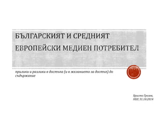 прилики и разлики в достъпа (и в желанието за достъп) до 
съдържание 
Христо Грозев, 
НБУ, 31.10.2014 
 