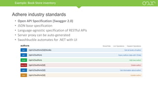 Example: Book Store inventory
• Open API Specification (Swagger 2.0)
• JSON base specification
• Language-agnostic specification of RESTful APIs
• Server proxy can be auto-generated
• Swashbuckle automates for .NET with UI
Adhere industry standards
 