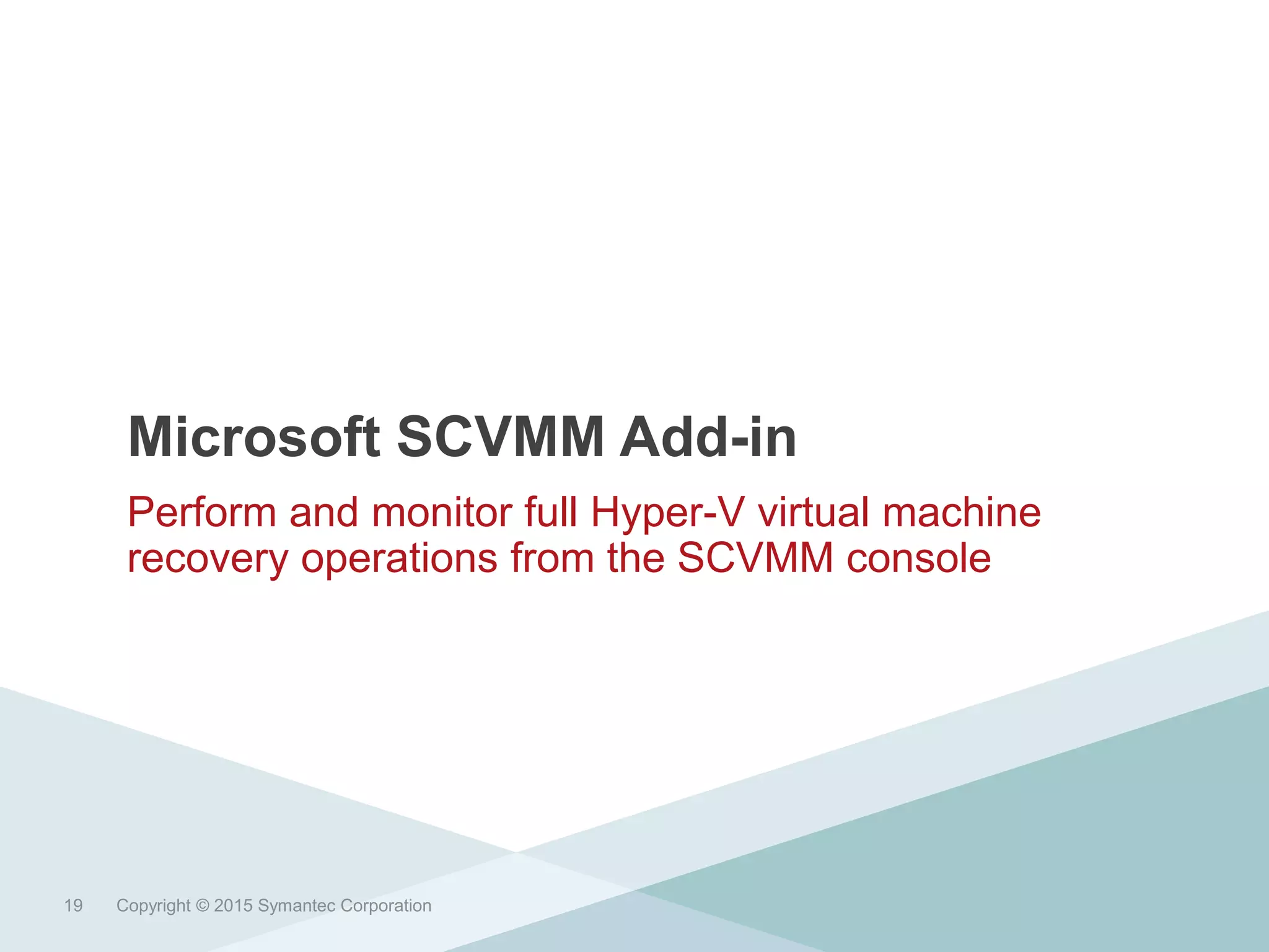 Microsoft SCVMM Add-in
Perform and monitor full Hyper-V virtual machine
recovery operations from the SCVMM console
Copyright © 2015 Symantec Corporation19
 