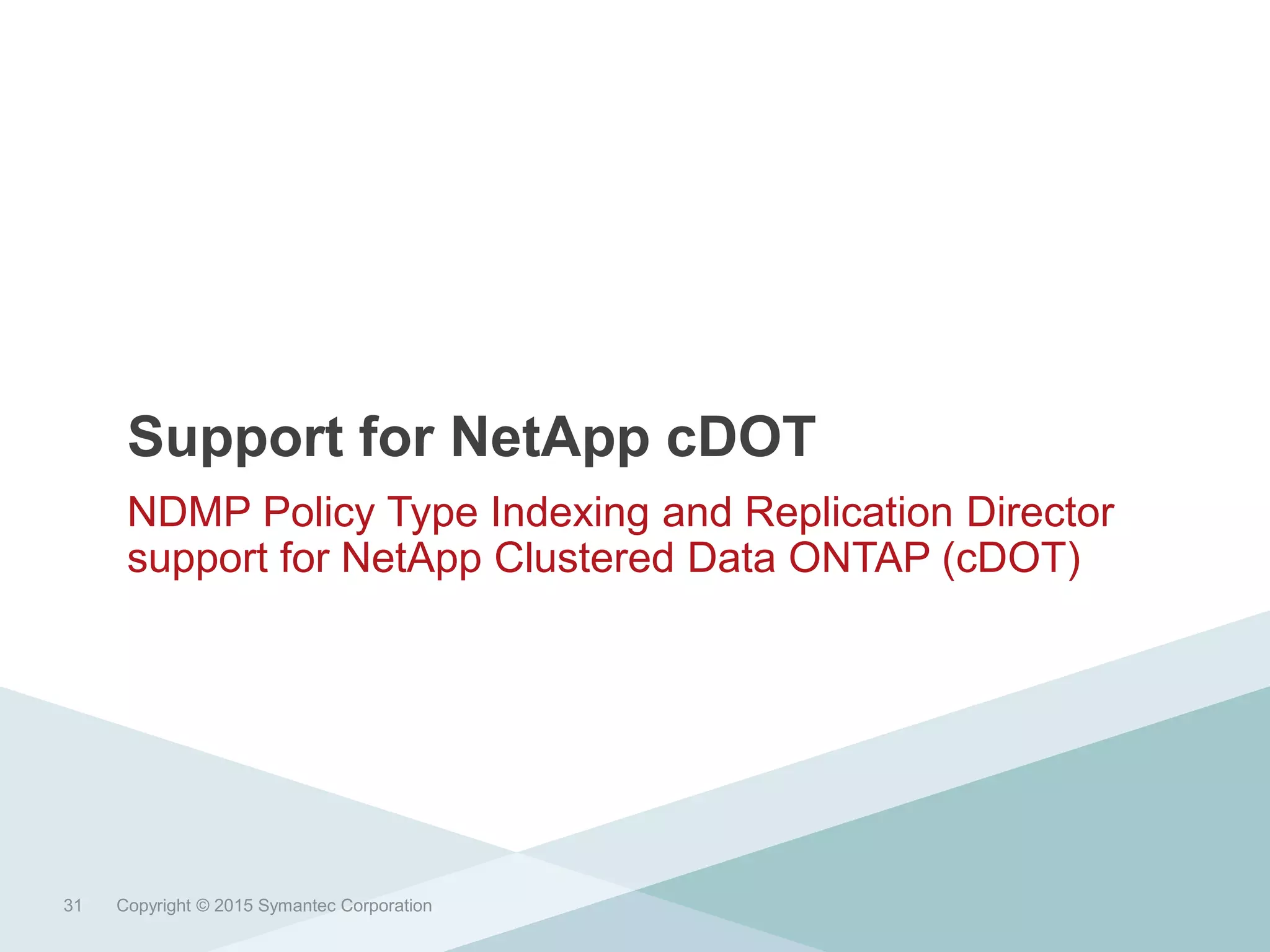Support for NetApp cDOT
NDMP Policy Type Indexing and Replication Director
support for NetApp Clustered Data ONTAP (cDOT)
Copyright © 2015 Symantec Corporation31
 
