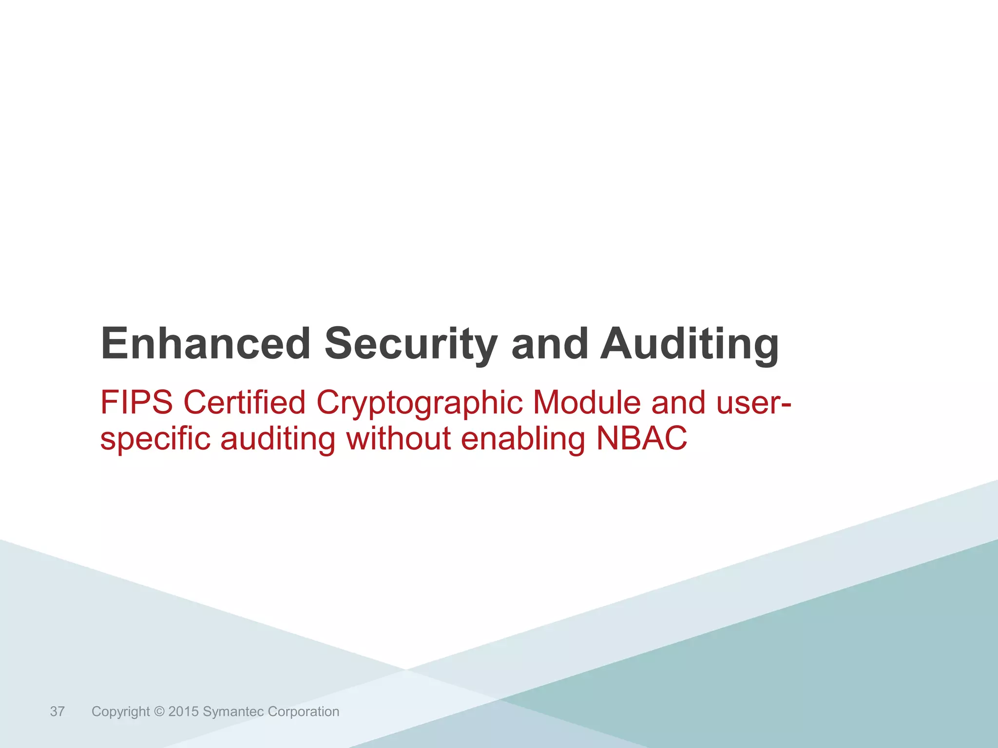 Enhanced Security and Auditing
FIPS Certified Cryptographic Module and user-
specific auditing without enabling NBAC
Copyright © 2015 Symantec Corporation37
 