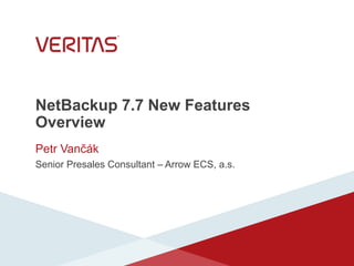 NetBackup 7.7 New Features
Overview
Petr Vančák
Senior Presales Consultant – Arrow ECS, a.s.
 