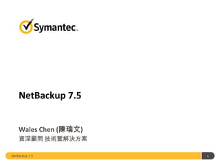 NetBackup 7.5
Wales Chen (陳瑞文)
資深顧問 技術暨解決方案
NetBackup 7.5

1

 