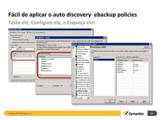 Fácil de aplicar o auto discovery ebackup policies
Teste ele, Configure ele, e Esqueça ele!




Selling NetBackup 7.1                                44
 