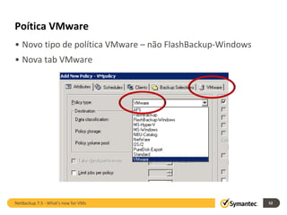 Poítica VMware
• Novo tipo de política VMware – não FlashBackup-Windows
• Nova tab VMware




NetBackup 7.5 - What's new for VMs                         52
 