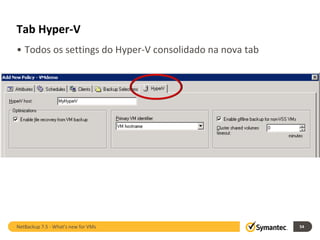 Tab Hyper-V
• Todos os settings do Hyper-V consolidado na nova tab




NetBackup 7.5 - What's new for VMs                       54
 