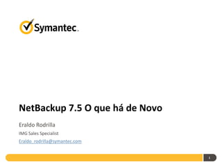 NetBackup 7.5 O que há de Novo
Eraldo Rodrilla
IMG Sales Specialist
Eraldo_rodrilla@symantec.com


                                 1
 
