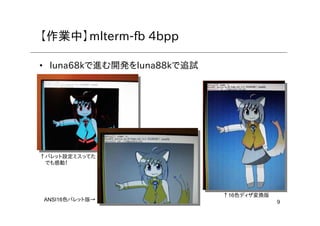 9
【作業中】mlterm-fb 4bpp
• luna68kで進む開発をluna88kで追試
↑パレット設定ミスってた
でも感動！
ANSI16色パレット版→
↑16色ディザ変換版
 