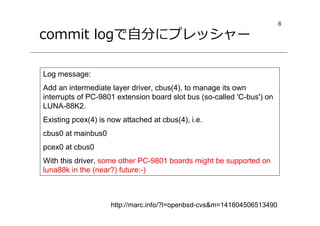 8
Log message:
Add an intermediate layer driver, cbus(4), to manage its own
interrupts of PC-9801 extension board slot bus (so-called 'C-bus') on
LUNA-88K2.
Existing pcex(4) is now attached at cbus(4), i.e.
cbus0 at mainbus0
pcex0 at cbus0
With this driver, some other PC-9801 boards might be supported on
luna88k in the (near?) future:-)
commit logで自分にプレッシャー
http://marc.info/?l=openbsd-cvs&m=141804506513490
 
