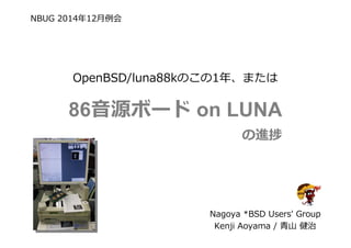 NBUG 2014年12⽉例会
OpenBSD/luna88kのこの1年、または
86音源ボード on LUNA
の進捗
Nagoya *BSD Users' Group
Kenji Aoyama / ⻘⼭ 健治
 