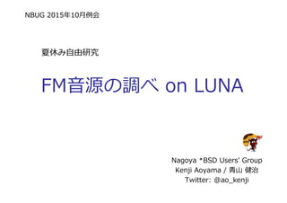 NBUG 2015年10⽉例会
FM音源の調べ on LUNA
Nagoya *BSD Users' Group
Kenji Aoyama / ⻘⼭ 健治
Twitter: @ao_kenji
夏休み自由研究
 