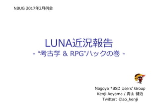 NBUG 2017年2⽉例会
LUNA近況報告
- “考古学 & RPG”ハックの巻 -
Nagoya *BSD Users' Group
Kenji Aoyama / ⻘⼭ 健治
Twitter: @ao_kenji
 