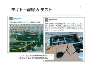 10
テキトー配線 & テスト
つついさんから初代LUNA用のサンプ
ルプログラムをいただきました。
 