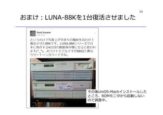14
おまけ︓LUNA-88Kを1台復活させました
その後UniOS-Machインストールした
ところ、ROMモニタから起動しない
ので調査中。
 