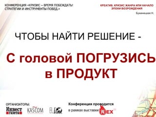 ЧТОБЫ НАЙТИ РЕШЕНИЕ - С головой ПОГРУЗИСЬ в ПРОДУКТ Бужинецкая Н. КРЕАТИВ. КРИЗИС ЖАНРА ИЛИ НАЧАЛО ЭПОХИ ВОЗРОЖДЕНИЯ 