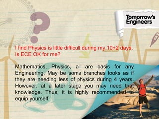 I find Physics is little difficult during my 10+2 days.
Is ECE OK for me?
Mathematics, Physics, all are basis for any
Engineering. May be some branches looks as if
they are needing less of physics during 4 years.
However, at a later stage you may need that
knowledge. Thus, it is highly recommended to
equip yourself.
 
