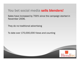 You bet social media sells blenders!
Sales have increased by 700% since the campaign started in
November 2006.

They do no traditional advertising

To date over 170,000,000 Views and counting
 