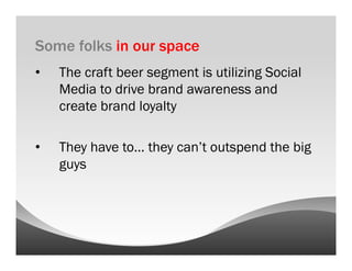 Some folks in our space
•    The craft beer segment is utilizing Social
     Media to drive brand awareness and
     create brand loyalty

•    They have to… they can’t outspend the big
     guys
 