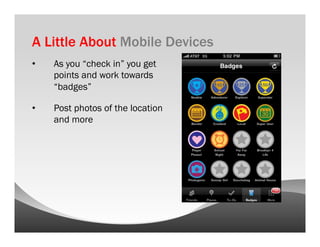 A Little About Mobile Devices
•    As you “check in” you get
     points and work towards
     “badges”

•    Post photos of the location
     and more
 