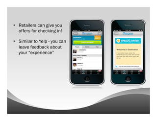•  Retailers can give you
   offers for checking in!

•  Similar to Yelp - you can
   leave feedback about
   your “experience”
 
