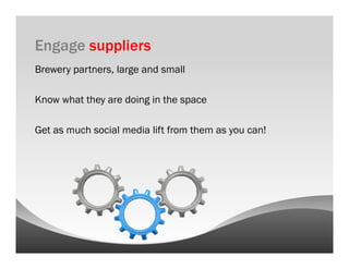 Engage suppliers
Brewery partners, large and small

Know what they are doing in the space

Get as much social media lift from them as you can!
 