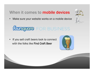 When it comes to mobile devices
•  Make sure your website works on a mobile device




•  If you sell craft beers look to connect
   with the folks like Find Craft Beer
 