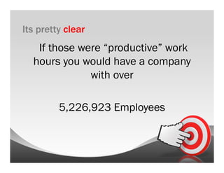 Its pretty clear
   If those were “productive” work
  hours you would have a company
              with over

         5,226,923 Employees
 