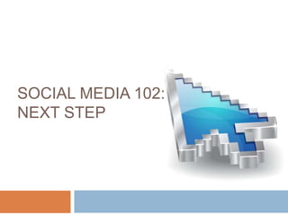 SOCIAL MEDIA 102: THE
NEXT STEP
 
