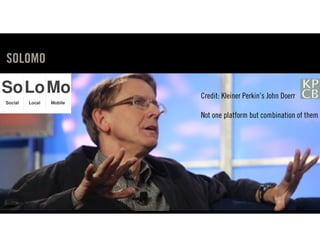 SOLOMO

         Credit: Kleiner Perkin’s John Doerr

         Not one platform but combination of them
 