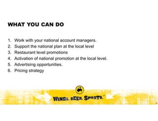 WHAT YOU CAN DO

1.   Work with your national account managers.
2.   Support the national plan at the local level
3.   Restaurant level promotions
4.   Activation of national promotion at the local level.
5.   Advertising opportunities.
6.   Pricing strategy




                                                            31
 