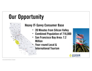 Our Opportunity
                                                                             Heavy IT-Savvy Consumer Base
                                                                                  • 20 Minutes from Silicon Valley
                                                                                  • Combined Population of 716,000
                                                                                  • San Francisco Bay Area: 7.2
                                                                                    Million
                                                                                  • Year-round Local &
                                                                                    International Tourism


Proprietary and Confidential ©2010 Real Branding, Inc. All Rights Reserved
 