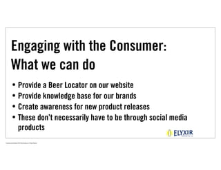 Engaging with the Consumer:
            What we can do
             • Provide a Beer Locator on our website
             • Provide knowledge base for our brands
             • Create awareness for new product releases
             • These don’t necessarily have to be through social media
               products
Proprietary and Confidential ©2010 Real Branding, Inc. All Rights Reserved
 
