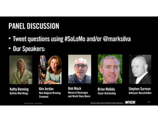 PANEL DISCUSSION
• Tweet questions using #SoLoMo and/or @marksilva
• Our Speakers:




Kathy Benning        Kim Jordan            Bob Mack                Brian Mullaly         Stephen Surman
Buffalo Wild Wings   New Belgium Brewing   Monarch Beverages       Elyxer Distributing   Anheuser-Busch/InBev
                     Company               and World Class Beers
                                                                                                         73
 