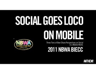 SOCIAL GOES LOCO
       ON MOBILE
       Three Tiers of Beer Share Perspectives on Social
                                     in a Mobile World.

        2011 NBWA BIECC
 