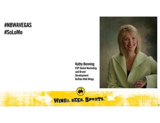 #NBWAVEGAS
#SoLoMo




             Kathy Benning
             EVP Global Marketing
             and Brand
             Development
             Buffalo Wild Wings




                                    24
 