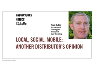 #NBWAVEGAS
                                                                             #BIECC
                                                                             #SoLoMo        Brian Mullaly
                                                                                            Vice President of
                                                                                            Technology and
                                                                                            Development
                                                                                            Elyxer Distributing



                                                                             LOCAL, SOCIAL, MOBILE:
                                                                             ANOTHER DISTRIBUTOR’S OPINION

Proprietary and Confidential ©2010 Real Branding, Inc. All Rights Reserved
 