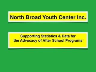 North Broad Youth Center Inc.
Supporting Statistics & Data for
the Advocacy of After School Programs
 