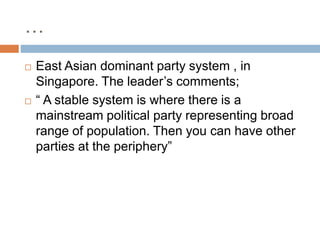 …
 East Asian dominant party system , in
Singapore. The leader’s comments;
 “ A stable system is where there is a
mainstream political party representing broad
range of population. Then you can have other
parties at the periphery”
 