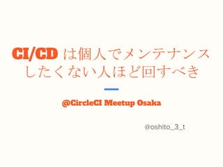 CI/CD は個人でメンテナンス
したくない人ほど回すべき
@CircleCI Meetup Osaka
@oshito_3_t
 