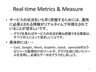 Real-time Metrics & Measure
? `ӥ״r򤤤礯դ뤿ˤϡ\
˱ҪȤ󤬥ꥢ륿ǿҕ
뤳ȤޤǤ
C դҊХ`ӥ״rŤͰդǤhϡ
٤ƤˤˤȤäޤȤǤ
? Ĥˤ???
C CactiGangliaMonitGraphitestatsd opentsdbΤ褦
ʥ꥽`Oҕ򤱤Υĩ`䡢ɤ򤤤ĩ`
äҪʥǩ`ϥջޤ礦
13
 