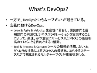 What's DevOps?
? һǡDevOpsȤ`֥Ȥ𤭤Ƥ롣
? xˤDevOps
C Lean & Agile & Velocity: bԤĿ_kT\
òT΃һʥӥͥܥ`gF뤳
ˤäơ١Ōg˥`ӥӥͥ΁
ߤƤȤĿĤȤITӡ
C Tool & Process & Calture: ĩ`ηeOĻá?
?ųˤץm륹Ʃ`
ҕ륫`Ť꤬Ҫҕ롣
19
 