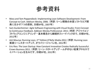 οY
? Mary and Tom Poppendieck: Implementing Lean Software Development: From
Concept to Cash. Addison-Wesley. 2006. U`_kα|եȥ_
kĤԭtսUBP硢2007꣩
? Sam Guckenheimer: Agile Software Engineering with Visual Studio: From Concept
to Continuous Feedback. Addison-Wesley Professional. 2011.U㥤륽
եȥ󥸥˥ ~ @Aĥե`ɥХåޤǡսUBP硢
2012꣩
? Ash Maurya: Running Lean, 2nd Edition.ORelly Media.2012.URunning Lean
g`󥹥`ȥåס饤`ѥ硢2012꣩
? Eric Ries: The Lean Startup: How Constant Innovation Creates Radically Successful.
Crown Business.2011. U`?`ȥå DΤʤIץ
Υ٩`ߤսUBP硢2012꣩
32
 