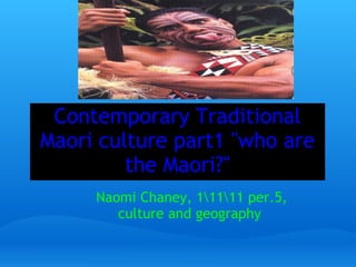 Contemporary Traditional
Maori culture part1 "who are
the Maori?"
Naomi Chaney, 11111 per.5,
culture and geography 
 