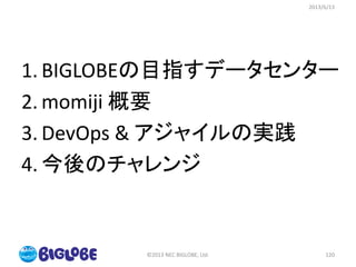 1. BIGLOBEの目指すデータセンター
2. momiji 概要
3. DevOps & アジャイルの実践
4. 今後のチャレンジ
2013/6/13
©2013 NEC BIGLOBE, Ltd. 120
 