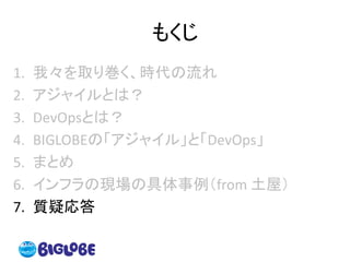 もくじ
1. 我々を取り巻く、時代の流れ
2. アジャイルとは？
3. DevOpsとは？
4. BIGLOBEの「アジャイル」と「DevOps」
5. まとめ
6. インフラの現場の具体事例（from 土屋）
7. 質疑応答
 