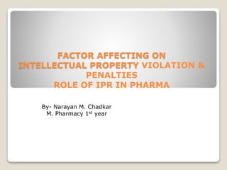 FACTOR AFFECTING ON
INTELLECTUAL PROPERTY VIOLATION &
PENALTIES
ROLE OF IPR IN PHARMA
By- Narayan M. Chadkar
M. Pharmacy 1st year
 
