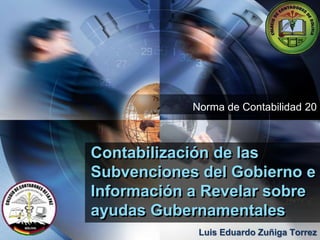 LOGO
Contabilización de las
Subvenciones del Gobierno e
Información a Revelar sobre
ayudas Gubernamentales
Norma de Contabilidad 20
Luis Eduardo Zuñiga Torrez
 